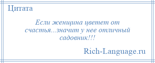 
    Если женщина цветет от счастья...значит у нее отличный садовник!!!