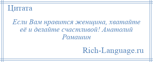 
    Если Вам нравится женщина, хватайте её и делайте счастливой! Анатолий Ромашин