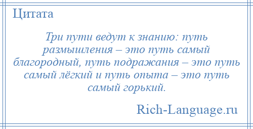 
    Три пути ведут к знанию: путь размышления – это путь самый благородный, путь подражания – это путь самый лёгкий и путь опыта – это путь самый горький.