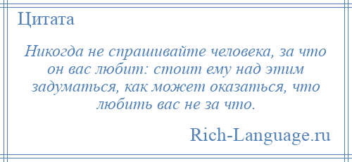 
    Никогда не спрашивайте человека, за что он вас любит: стоит ему над этим задуматься, как может оказаться, что любить вас не за что.