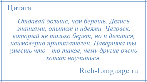 
    Отдавай больше, чем берешь. Делись знаниями, опытом и идеями. Человек, который не только берет, но и делится, неимоверно притягателен. Наверняка ты умеешь что—то такое, чему другие очень хотят научиться.