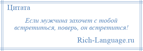 
    Если мужчина захочет с тобой встретиться, поверь, он встретится!