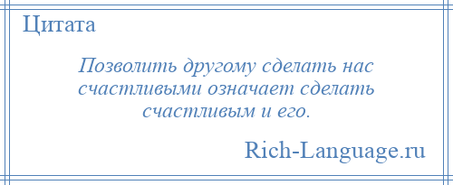 
    Позволить другому сделать нас счастливыми означает сделать счастливым и его.