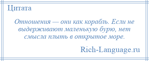 
    Отношения — они как корабль. Если не выдерживают маленькую бурю, нет смысла плыть в открытое море.