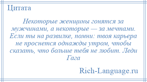 
    Некоторые женщины гонятся за мужчинами, а некоторые — за мечтами. Если ты на развилке, помни: твоя карьера не проснется однажды утром, чтобы сказать, что больше тебя не любит. Леди Гага