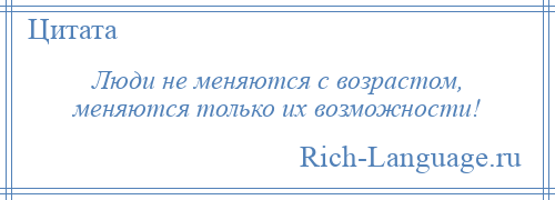 
    Люди не меняются с возрастом, меняются только их возможности!