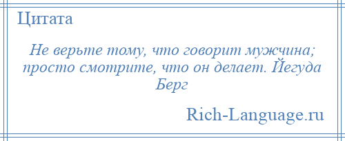 
    Не верьте тому, что говорит мужчина; просто смотрите, что он делает. Йегуда Берг