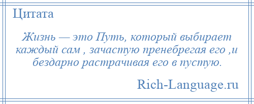 
    Жизнь — это Путь, который выбирает каждый сам , зачастую пренебрегая его ,и бездарно растрачивая его в пустую.