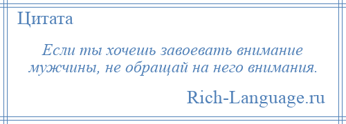 
    Если ты хочешь завоевать внимание мужчины, не обращай на него внимания.