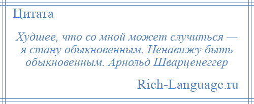 
    Худшее, что со мной может случиться — я стану обыкновенным. Ненавижу быть обыкновенным. Арнольд Шварценеггер