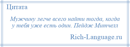 
    Мужчину легче всего найти тогда, когда у тебя уже есть один. Пейдж Митчелл