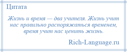 
    Жизнь и время — два учителя. Жизнь учит нас правильно распоряжаться временем, время учит нас ценить жизнь.