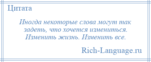 
    Иногда некоторые слова могут так задеть, что хочется измениться. Изменить жизнь. Изменить все.