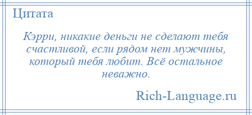 
    Кэрри, никакие деньги не сделают тебя счастливой, если рядом нет мужчины, который тебя любит. Всё остальное неважно.