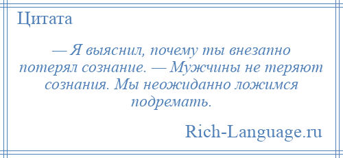 
    — Я выяснил, почему ты внезапно потерял сознание. — Мужчины не теряют сознания. Мы неожиданно ложимся подремать.