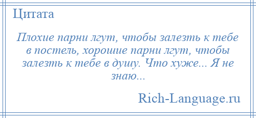 
    Плохие парни лгут, чтобы залезть к тебе в постель, хорошие парни лгут, чтобы залезть к тебе в душу. Что хуже... Я не знаю...