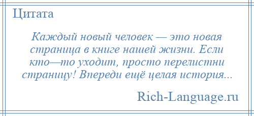 
    Каждый новый человек — это новая страница в книге нашей жизни. Если кто—то уходит, просто перелистни страницу! Впереди ещё целая история...