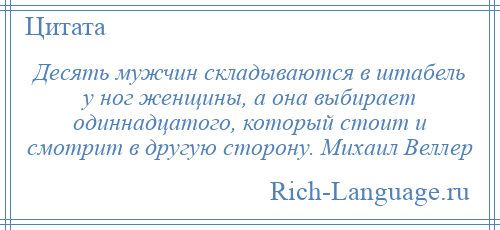 
    Десять мужчин складываются в штабель у ног женщины, а она выбирает одиннадцатого, который стоит и смотрит в другую сторону. Михаил Веллер