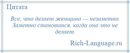 
    Все, что делает женщина — незаметно. Заметно становится, когда она это не делает.