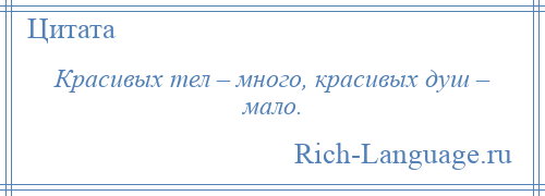 
    Красивых тел – много, красивых душ – мало.