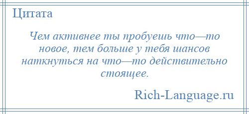
    Чем активнее ты пробуешь что—то новое, тем больше у тебя шансов наткнуться на что—то действительно стоящее.