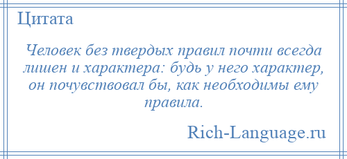 
    Человек без твердых правил почти всегда лишен и характера: будь у него характер, он почувствовал бы, как необходимы ему правила.