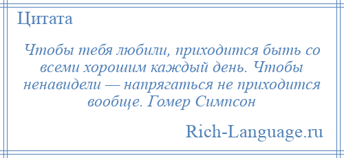 
    Чтобы тебя любили, приходится быть со всеми хорошим каждый день. Чтобы ненавидели — напрягаться не приходится вообще. Гомер Симпсон