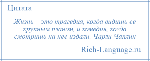 
    Жизнь – это трагедия, когда видишь ее крупным планом, и комедия, когда смотришь на нее издали. Чарли Чаплин