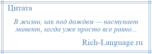 
    В жизни, как под дождем — наступает момент, когда уже просто все равно...