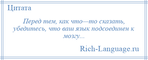 
    Перед тем, как что—то сказать, убедитесь, что ваш язык подсоединен к мозгу...