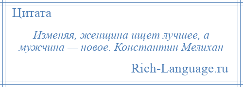 
    Изменяя, женщина ищет лучшее, а мужчина — новое. Константин Мелихан