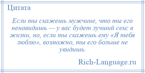 
    Если ты скажешь мужчине, что ты его ненавидишь — у вас будет лучший секс в жизни, но, если ты скажешь ему «Я тебя люблю», возможно, ты его больше не увидишь.