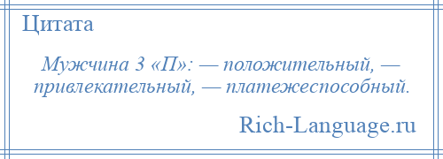 
    Мужчина 3 «П»: — положительный, — привлекательный, — платежеспособный.
