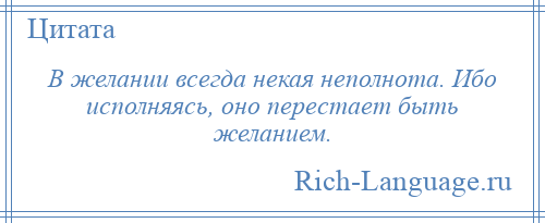 
    В желании всегда некая неполнота. Ибо исполняясь, оно перестает быть желанием.