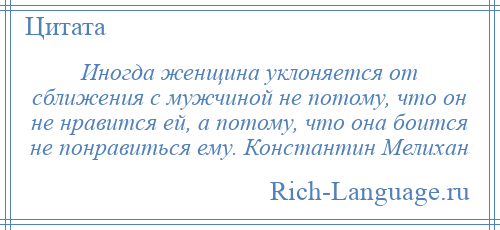 
    Иногда женщина уклоняется от сближения с мужчиной не потому, что он не нравится ей, а потому, что она боится не понравиться ему. Константин Мелихан