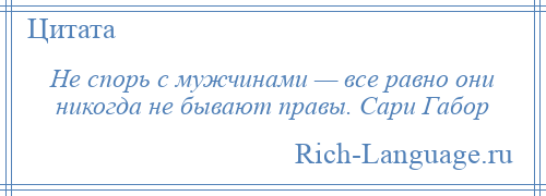 
    Не спорь с мужчинами — все равно они никогда не бывают правы. Сари Габор