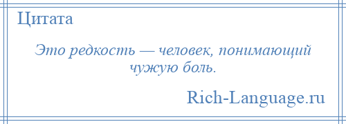 
    Это редкость — человек, понимающий чужую боль.