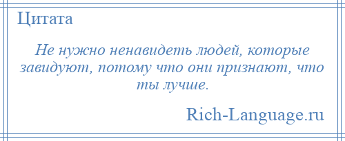 
    Не нужно ненавидеть людей, которые завидуют, потому что они признают, что ты лучше.