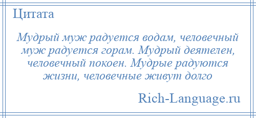 
    Мудрый муж радуется водам, человечный муж радуется горам. Мудрый деятелен, человечный покоен. Мудрые радуются жизни, человечные живут долго