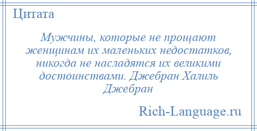 
    Мужчины, которые не прощают женщинам их маленьких недостатков, никогда не насладятся их великими достоинствами. Джебран Халиль Джебран