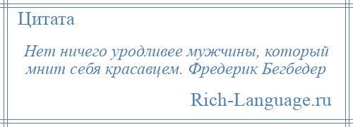 
    Нет ничего уродливее мужчины, который мнит себя красавцем. Фредерик Бегбедер