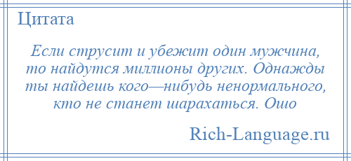 
    Если струсит и убежит один мужчина, то найдутся миллионы других. Однажды ты найдешь кого—нибудь ненормального, кто не станет шарахаться. Ошо