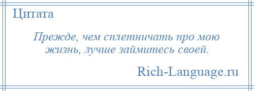 
    Прежде, чем сплетничать про мою жизнь, лучше займитесь своей.