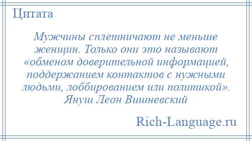 
    Мужчины сплетничают не меньше женщин. Только они это называют «обменом доверительной информацией, поддержанием контактов с нужными людьми, лоббированием или политикой». Януш Леон Вишневский