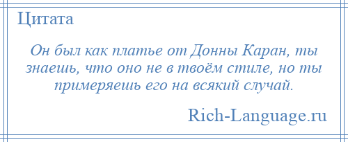 
    Он был как платье от Донны Каран, ты знаешь, что оно не в твоём стиле, но ты примеряешь его на всякий случай.