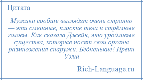 
    Мужики вообще выглядят очень странно — эти смешные, плоские тела и стрёмные головы. Как сказала Джейн, это уродливые существа, которые носят свои органы размножения снаружи. Бедненькие! Ирвин Уэлш