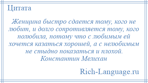 
    Женщина быстро сдается тому, кого не любит, и долго сопротивляется тому, кого полюбила, потому что с любимым ей хочется казаться хорошей, а с нелюбимым не стыдно показаться и плохой. Константин Мелихан