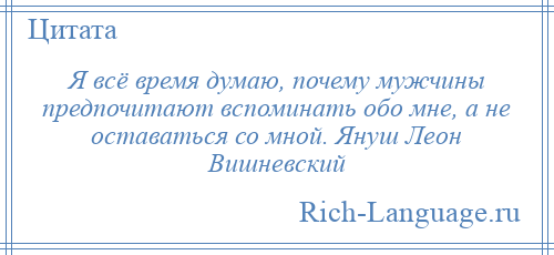 
    Я всё время думаю, почему мужчины предпочитают вспоминать обо мне, а не оставаться со мной. Януш Леон Вишневский