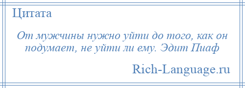 
    От мужчины нужно уйти до того, как он подумает, не уйти ли ему. Эдит Пиаф