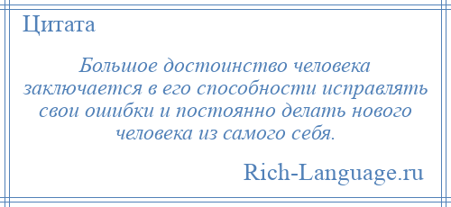 
    Большое достоинство человека заключается в его способности исправлять свои ошибки и постоянно делать нового человека из самого себя.